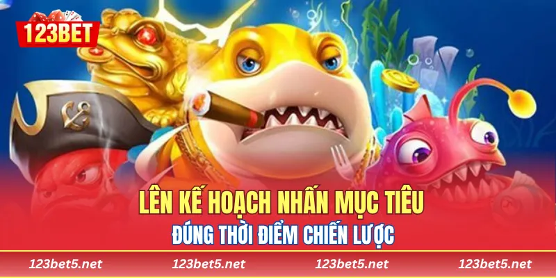 Lên kế hoạch nhấn mục tiêu đúng thời điểm chiến lược