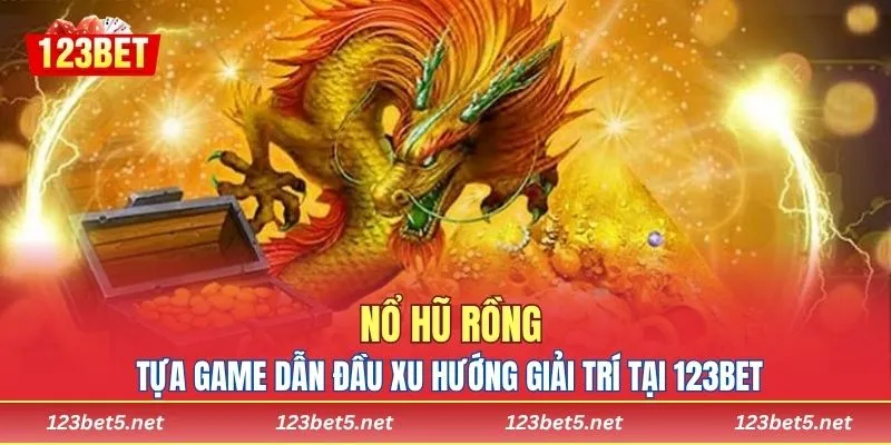 Nổ Hũ Rồng – Tựa Game Dẫn Đầu Xu Hướng Giải Trí Tại 123BET
